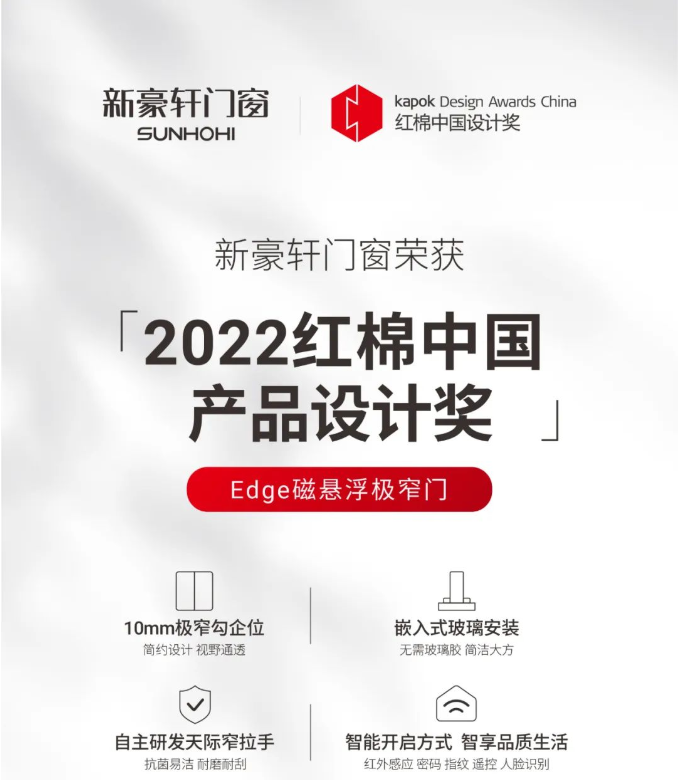 近日，一年一度的红棉中国设计奖正式公布，新豪轩Edge磁悬浮极窄门荣获「2022红棉中国产品设计奖」，这是该产品继获2022年度设计创新奖后迎来的又一高光时刻。